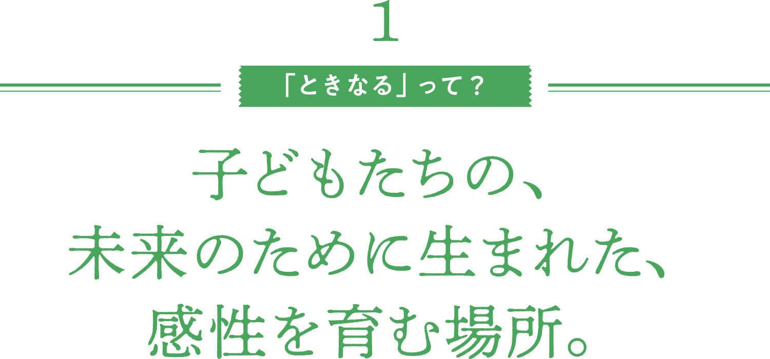 「ときなる」って？／子どもたちの、未来のために生まれた、感性を育む場所。