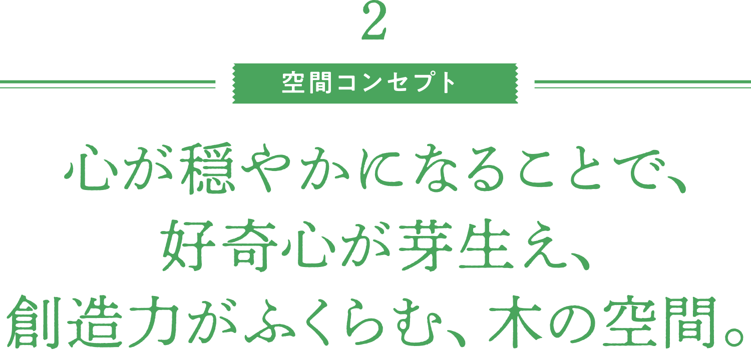 空間コンセプト／心が穏やかになることで、好奇心が芽生え、創造力がふくらむ、木の空間。