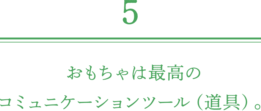 おもちゃは最高のコミュニケーションツール（道具）。