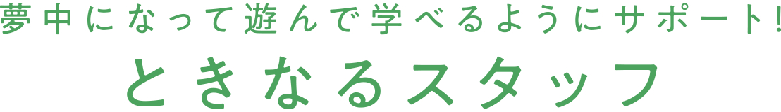夢中になって遊んで学べるようにサポート！ ときなるスタッフ